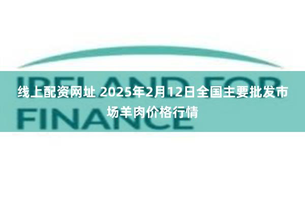 线上配资网址 2025年2月12日全国主要批发市场羊肉价格行情