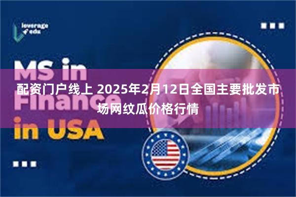 配资门户线上 2025年2月12日全国主要批发市场网纹瓜价格行情