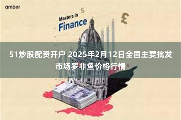 51炒股配资开户 2025年2月12日全国主要批发市场罗非鱼价格行情