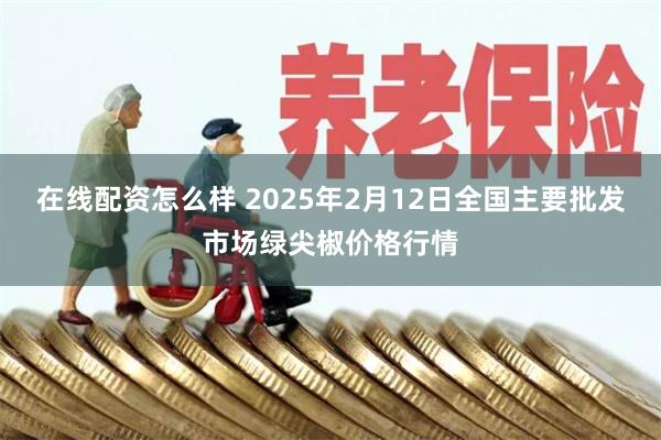 在线配资怎么样 2025年2月12日全国主要批发市场绿尖椒价格行情