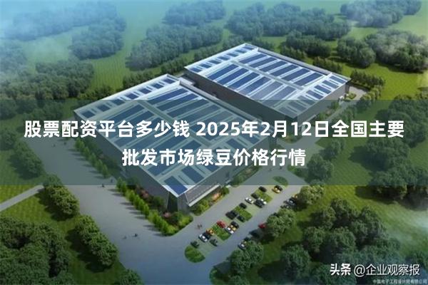 股票配资平台多少钱 2025年2月12日全国主要批发市场绿豆价格行情