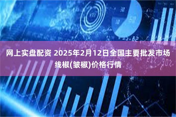 网上实盘配资 2025年2月12日全国主要批发市场线椒(皱椒)价格行情