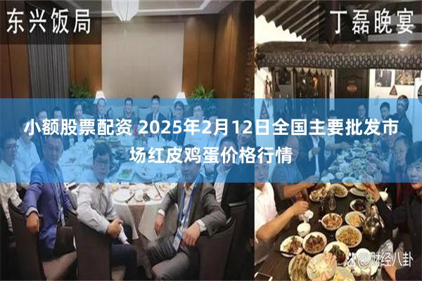 小额股票配资 2025年2月12日全国主要批发市场红皮鸡蛋价格行情