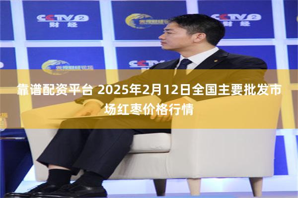 靠谱配资平台 2025年2月12日全国主要批发市场红枣价格行情