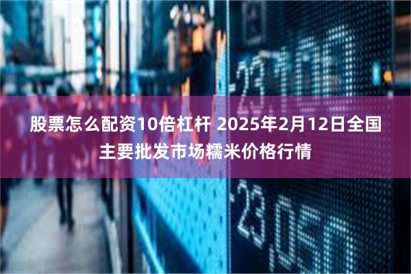 股票怎么配资10倍杠杆 2025年2月12日全国主要批发市场糯米价格行情