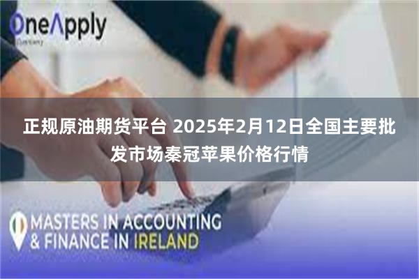 正规原油期货平台 2025年2月12日全国主要批发市场秦冠苹果价格行情