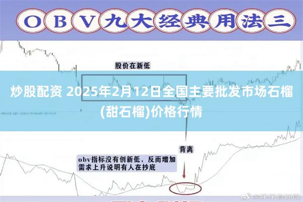 炒股配资 2025年2月12日全国主要批发市场石榴(甜石榴)价格行情