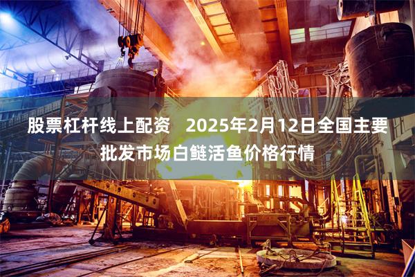 股票杠杆线上配资   2025年2月12日全国主要批发市场白鲢活鱼价格行情