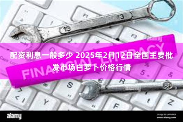 配资利息一般多少 2025年2月12日全国主要批发市场白萝卜价格行情