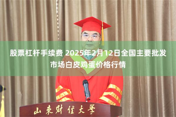 股票杠杆手续费 2025年2月12日全国主要批发市场白皮鸡蛋价格行情