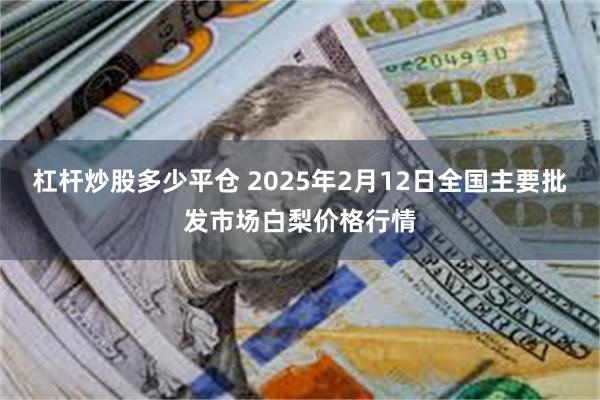 杠杆炒股多少平仓 2025年2月12日全国主要批发市场白梨价格行情