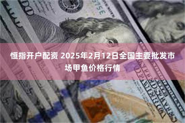 恒指开户配资 2025年2月12日全国主要批发市场甲鱼价格行情