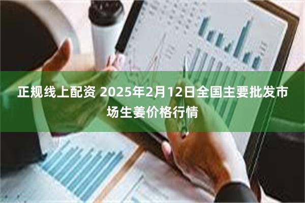 正规线上配资 2025年2月12日全国主要批发市场生姜价格行情