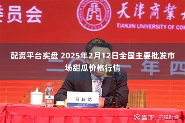 配资平台实盘 2025年2月12日全国主要批发市场甜瓜价格行情