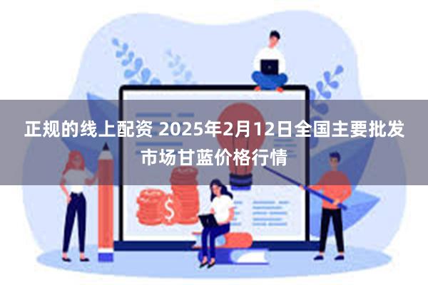 正规的线上配资 2025年2月12日全国主要批发市场甘蓝价格行情