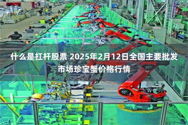 什么是扛杆股票 2025年2月12日全国主要批发市场珍宝蟹价格行情