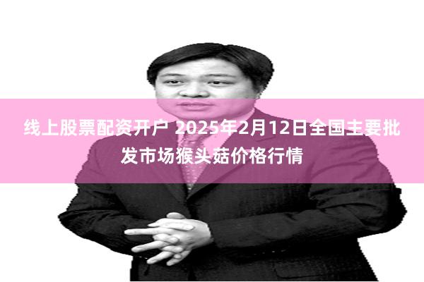 线上股票配资开户 2025年2月12日全国主要批发市场猴头菇价格行情