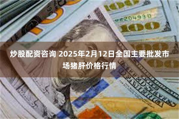 炒股配资咨询 2025年2月12日全国主要批发市场猪肝价格行情