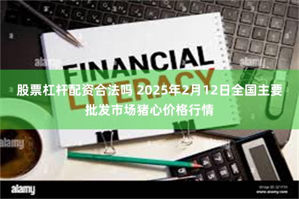 股票杠杆配资合法吗 2025年2月12日全国主要批发市场猪心价格行情