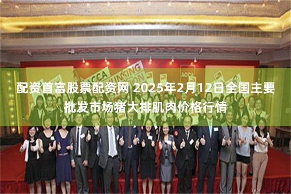 配资首富股票配资网 2025年2月12日全国主要批发市场猪大排肌肉价格行情