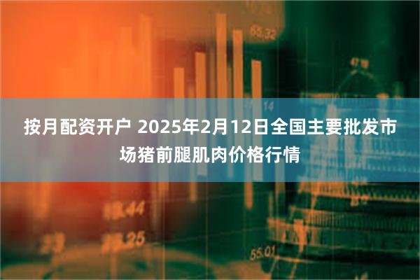 按月配资开户 2025年2月12日全国主要批发市场猪前腿肌肉价格行情