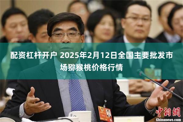 配资杠杆开户 2025年2月12日全国主要批发市场猕猴桃价格行情