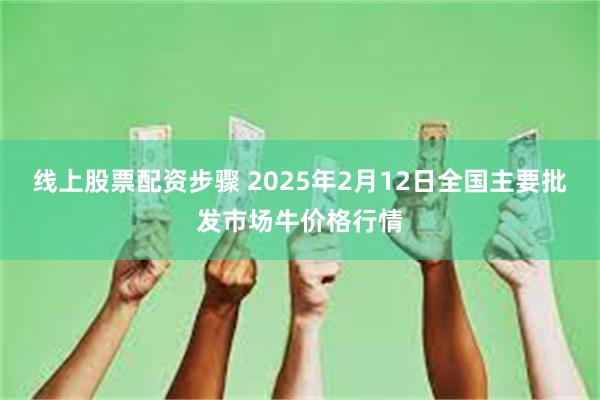 线上股票配资步骤 2025年2月12日全国主要批发市场牛价格行情