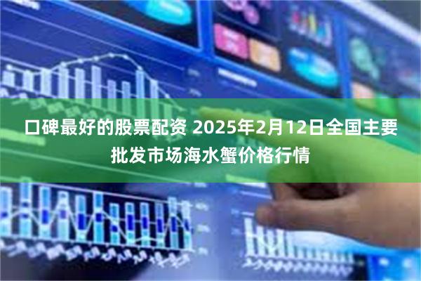 口碑最好的股票配资 2025年2月12日全国主要批发市场海水蟹价格行情