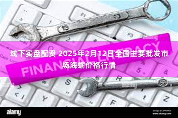 线下实盘配资 2025年2月12日全国主要批发市场海蛎价格行情