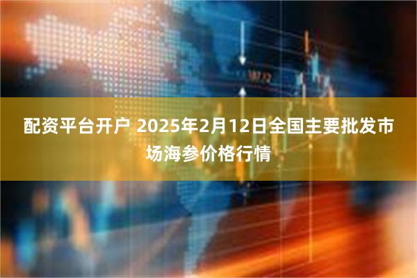 配资平台开户 2025年2月12日全国主要批发市场海参价格行情