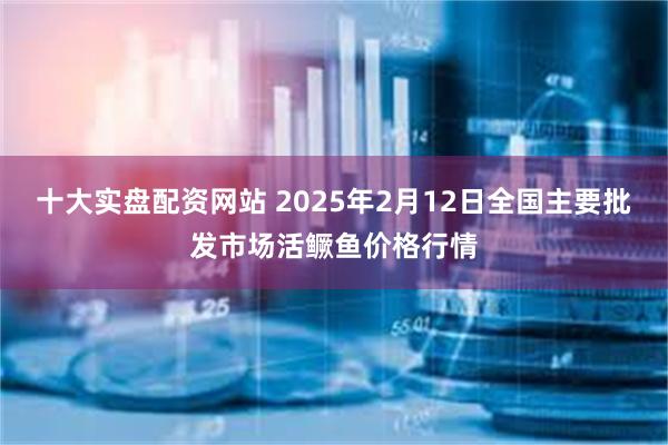 十大实盘配资网站 2025年2月12日全国主要批发市场活鳜鱼价格行情