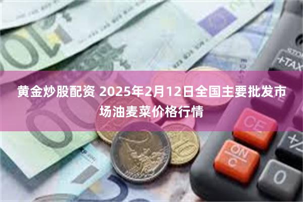 黄金炒股配资 2025年2月12日全国主要批发市场油麦菜价格行情