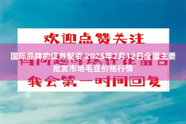 国际品牌的证券配资 2025年2月12日全国主要批发市场毛豆价格行情