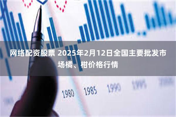 网络配资股票 2025年2月12日全国主要批发市场橘、柑价格行情