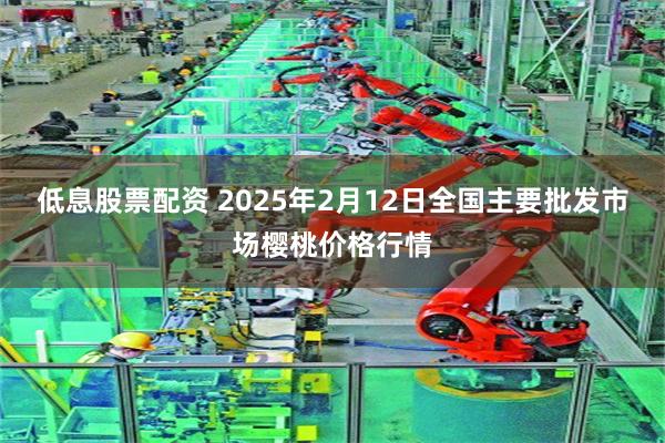 低息股票配资 2025年2月12日全国主要批发市场樱桃价格行情