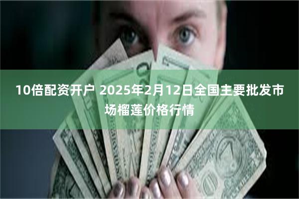 10倍配资开户 2025年2月12日全国主要批发市场榴莲价格行情