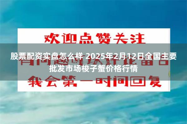 股票配资实盘怎么样 2025年2月12日全国主要批发市场梭子蟹价格行情