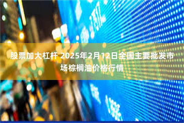 股票加大杠杆 2025年2月12日全国主要批发市场棕榈油价格行情