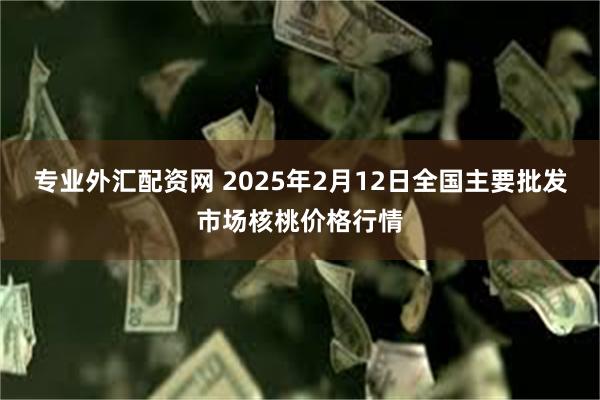 专业外汇配资网 2025年2月12日全国主要批发市场核桃价格行情