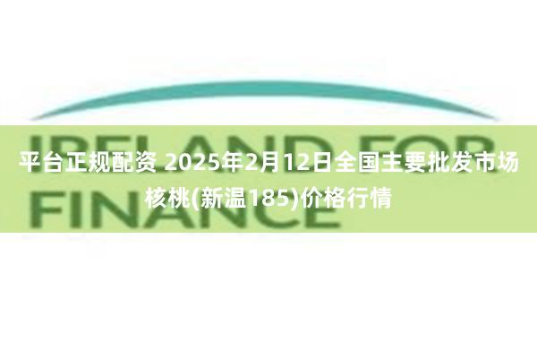 平台正规配资 2025年2月12日全国主要批发市场核桃(新温185)价格行情