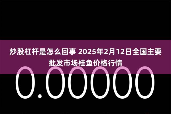 炒股杠杆是怎么回事 2025年2月12日全国主要批发市场桂鱼价格行情