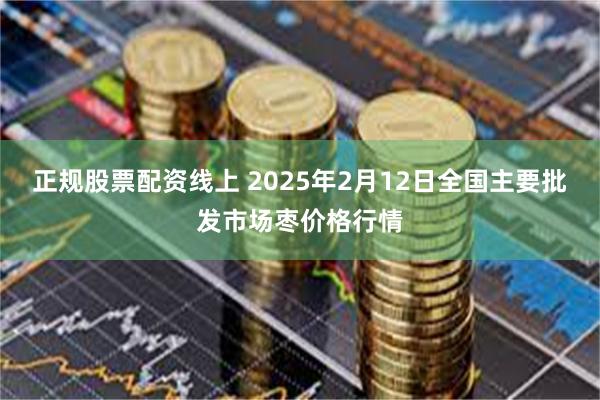 正规股票配资线上 2025年2月12日全国主要批发市场枣价格行情