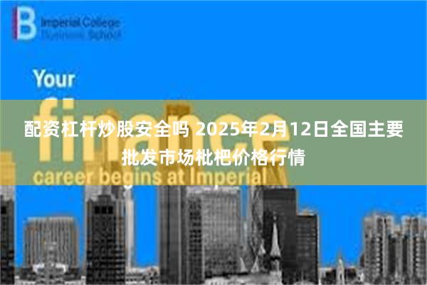 配资杠杆炒股安全吗 2025年2月12日全国主要批发市场枇杷价格行情