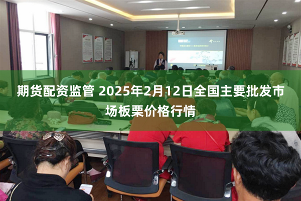 期货配资监管 2025年2月12日全国主要批发市场板栗价格行情