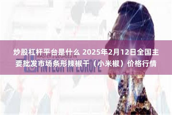 炒股杠杆平台是什么 2025年2月12日全国主要批发市场条形辣椒干（小米椒）价格行情