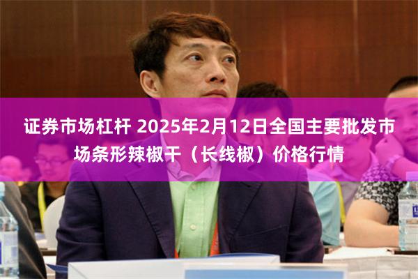 证券市场杠杆 2025年2月12日全国主要批发市场条形辣椒干（长线椒）价格行情