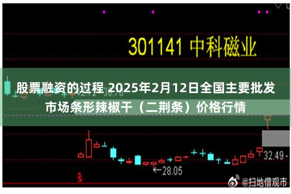 股票融资的过程 2025年2月12日全国主要批发市场条形辣椒干（二荆条）价格行情