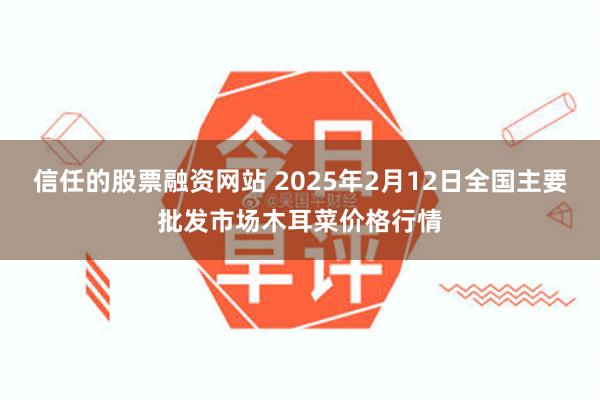 信任的股票融资网站 2025年2月12日全国主要批发市场木耳菜价格行情