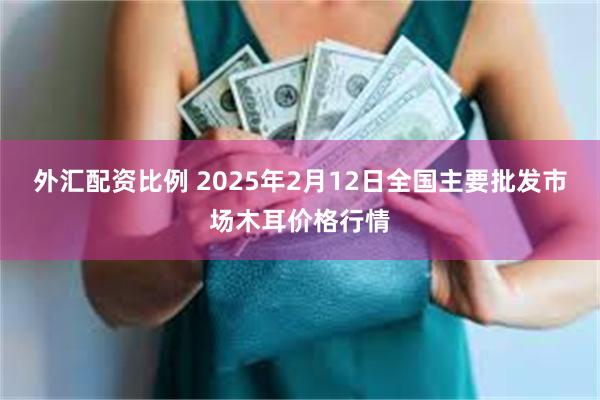 外汇配资比例 2025年2月12日全国主要批发市场木耳价格行情