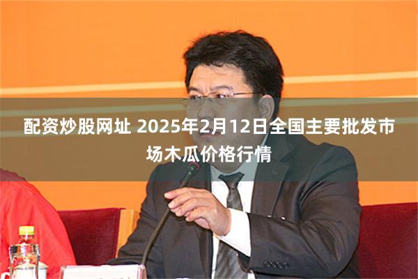 配资炒股网址 2025年2月12日全国主要批发市场木瓜价格行情